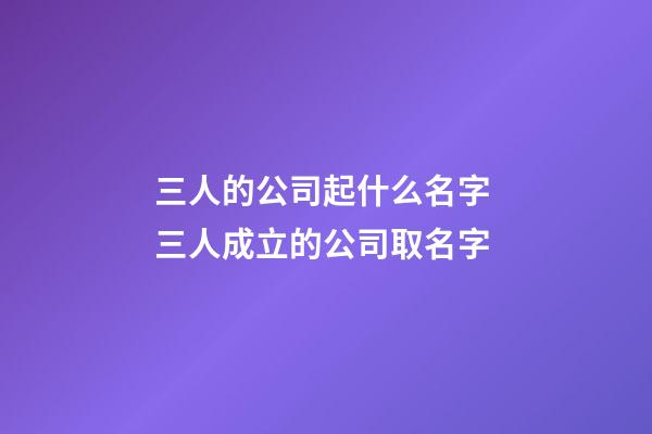 三人的公司起什么名字 三人成立的公司取名字-第1張-公司起名-玄機派